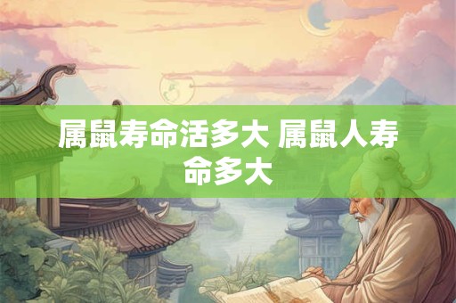 属鼠寿命活多大 属鼠人寿命多大 属鼠寿命活多大 属鼠人寿命多大