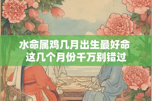 水命属鸡几月出生最好命 这几个月份千万别错过