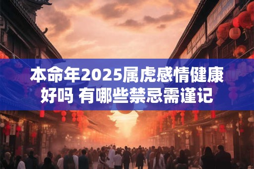 本命年2025属虎感情健康好吗 有哪些禁忌需谨记