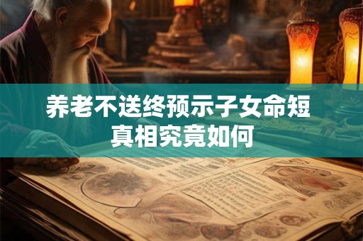养老不送终预示子女命短 真相究竟如何