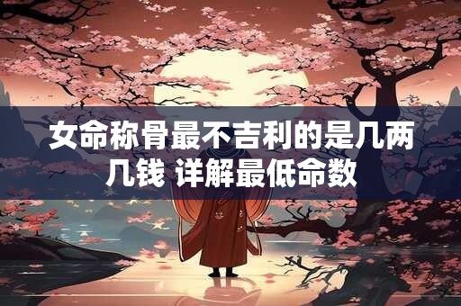 女命称骨最不吉利的是几两几钱 详解最低命数