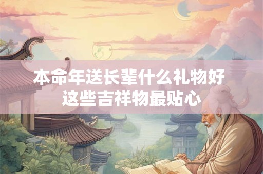 详细阅读:本命年送长辈什么礼物好 这些吉祥物最贴心 本命年送长辈什么礼物好 这些吉祥物最贴心