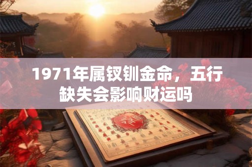 1971年属钗钏金命，五行缺失会影响财运吗