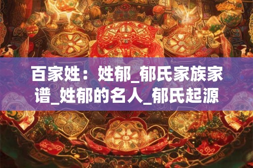 百家姓：姓郁_郁氏家族家谱_姓郁的名人_郁氏起源