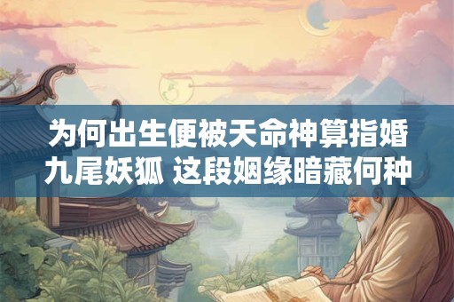 为何出生便被天命神算指婚九尾妖狐 这段姻缘暗藏何种玄机