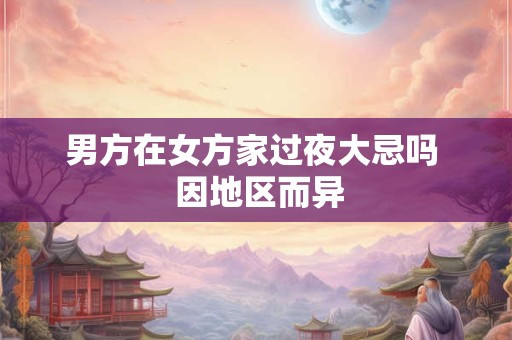 男方在女方家过夜大忌吗  因地区而异