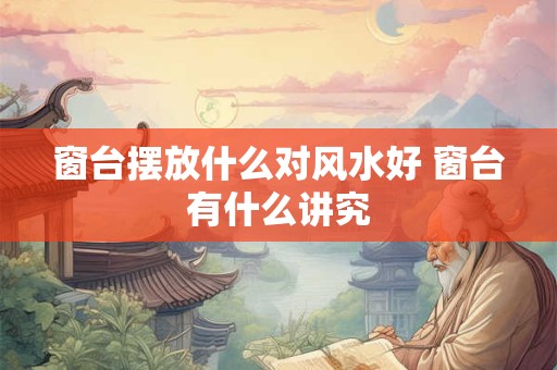 窗台摆放什么对风水好 窗台有什么讲究