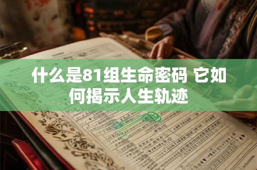 详细阅读:什么是81组生命密码 它如何揭示人生轨迹 什么是81组生命密码 它如何揭示人生轨迹
