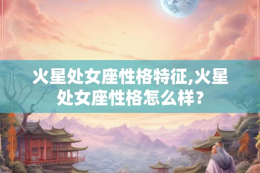 火星处女座性格特征,火星处女座性格怎么样? 火星处女座性格特征,火星处女座性格怎么样?
