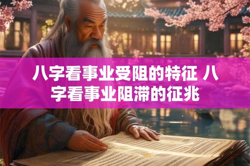 八字看事业受阻的特征 八字看事业阻滞的征兆
