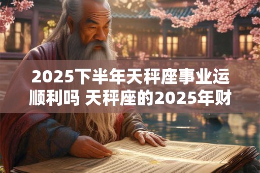 2026下半年天秤座事业运顺利吗 天秤座的2026年财运分析 2026下半年天秤座事业运顺利吗 天秤座的2026年财运分析