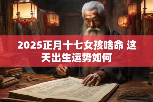 2025正月十七女孩啥命 这天出生运势如何