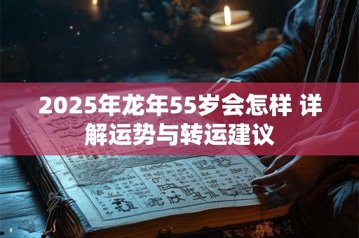 2025年龙年55岁会怎样 详解运势与转运建议