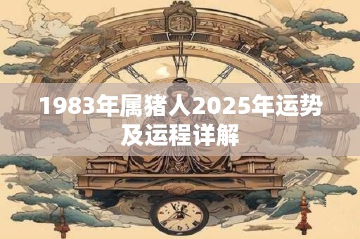 1983年属猪人2025年运势及运程详解 1983年属猪人2025年运势及运程详解