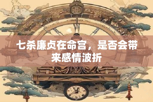 七杀廉贞在命宫，是否会带来感情波折