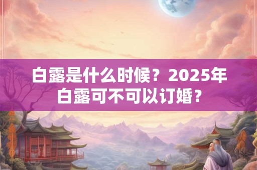 白露是什么时候？2025年白露可不可以订婚？