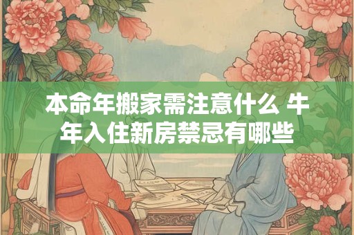 本命年搬家需注意什么 牛年入住新房禁忌有哪些