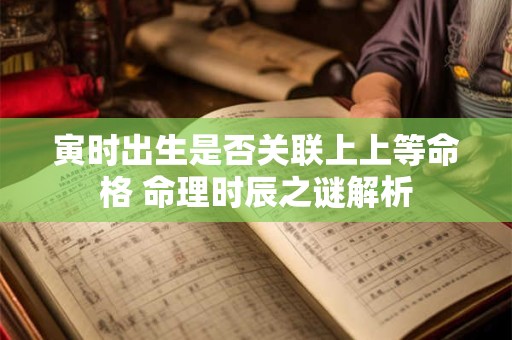 详细阅读:寅时出生是否关联上上等命格 命理时辰之谜解析 寅时出生是否关联上上等命格 命理时辰之谜解析