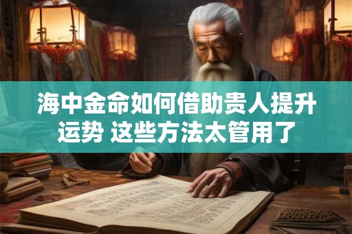 海中金命如何借助贵人提升运势 这些方法太管用了