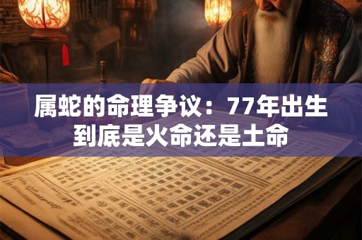 属蛇的命理争议：77年出生到底是火命还是土命
