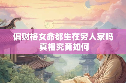 偏财格女命都生在穷人家吗 真相究竟如何