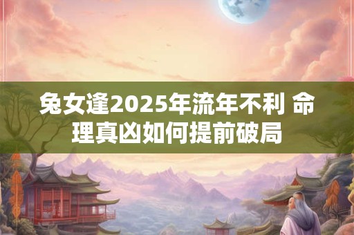 兔女逢2025年流年不利 命理真凶如何提前破局