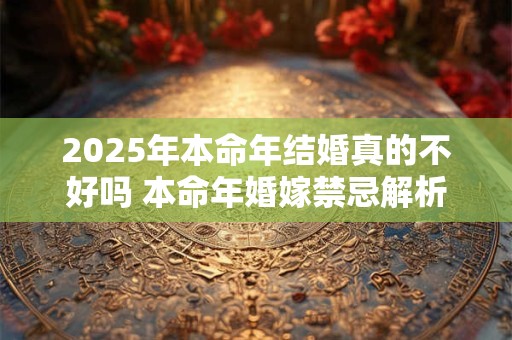 2025年本命年结婚真的不好吗 本命年婚嫁禁忌解析