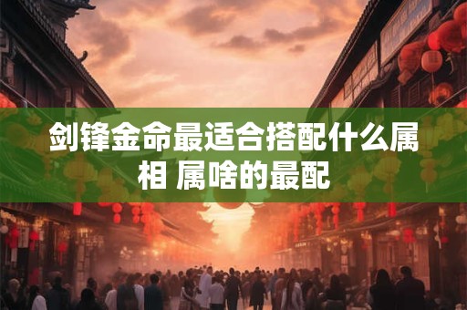 剑锋金命最适合搭配什么属相 属啥的最配
