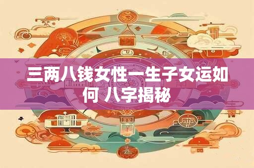 三两八钱女性一生子女运如何 八字揭秘