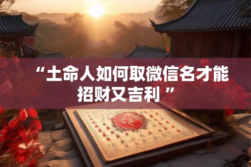 “土命人如何取微信名才能招财又吉利 ”