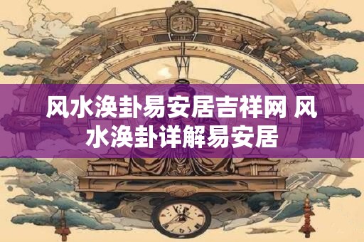 风水涣卦易安居吉祥网 风水涣卦详解易安居