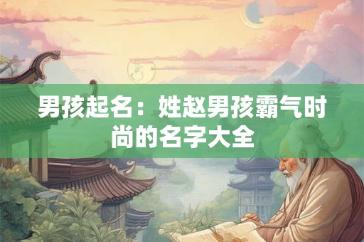 男孩起名:姓赵男孩霸气时尚的名字大全 男孩起名:姓赵男孩霸气时尚的名字大全