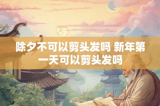 除夕不可以剪头发吗 新年第一天可以剪头发吗