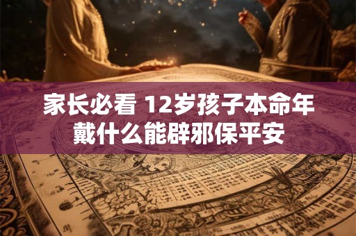 家长必看 12岁孩子本命年戴什么能辟邪保平安