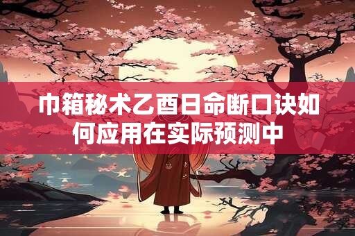 巾箱秘术乙酉日命断口诀如何应用在实际预测中