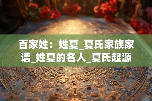 百家姓：姓夏_夏氏家族家谱_姓夏的名人_夏氏起源