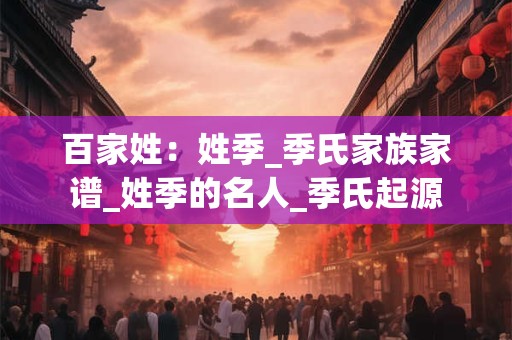 百家姓：姓季_季氏家族家谱_姓季的名人_季氏起源