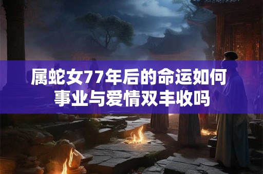 属蛇女77年后的命运如何 事业与爱情双丰收吗