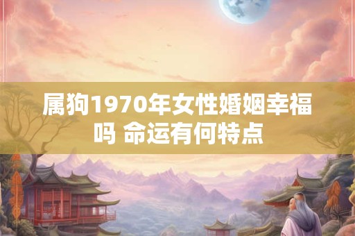 属狗1970年女性婚姻幸福吗 命运有何特点