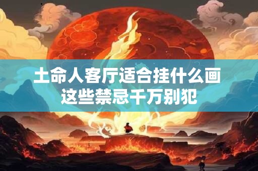 土命人客厅适合挂什么画 这些禁忌千万别犯
