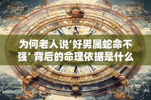 为何老人说‘好男属蛇命不强’ 背后的命理依据是什么