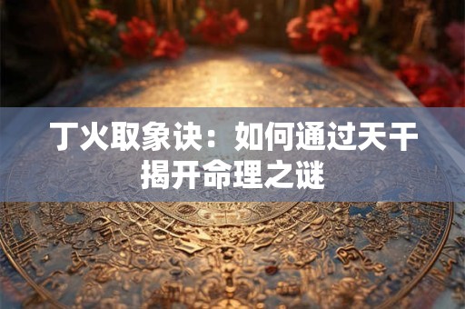 丁火取象诀：如何通过天干揭开命理之谜