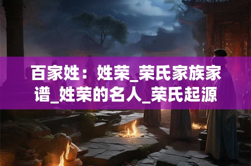 百家姓：姓荣_荣氏家族家谱_姓荣的名人_荣氏起源
