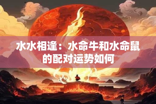 水水相逢：水命牛和水命鼠的配对运势如何