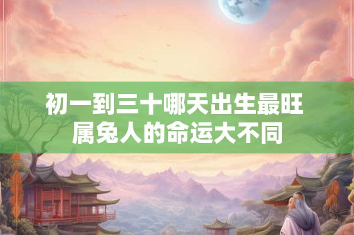 初一到三十哪天出生最旺 属兔人的命运大不同