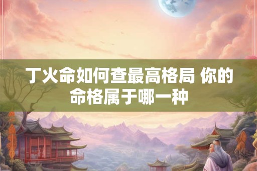 丁火命如何查最高格局 你的命格属于哪一种