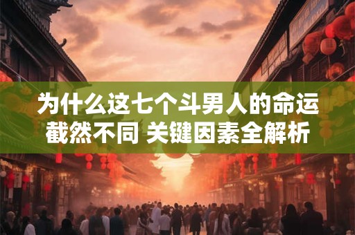 为什么这七个斗男人的命运截然不同 关键因素全解析
