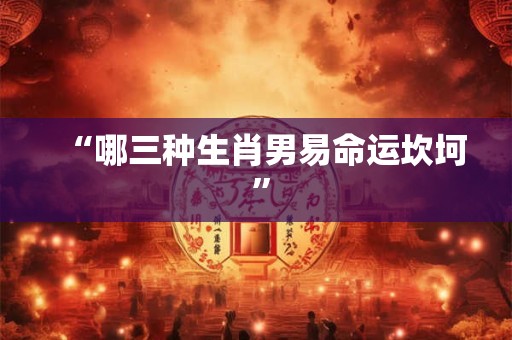 “哪三种生肖男易命运坎坷 ”