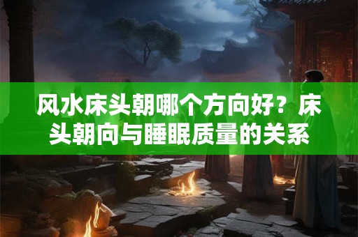 风水床头朝哪个方向好？床头朝向与睡眠质量的关系