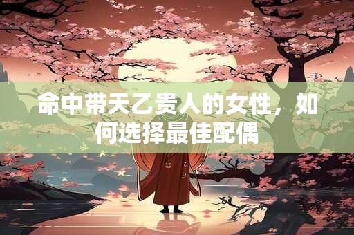 命中带天乙贵人的女性，如何选择最佳配偶